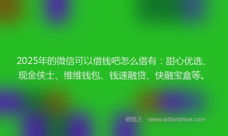 2025年的微信可以借钱吧怎么借有：甜心优选、现金侠士、维维钱包、钱速融贷、快融宝盒等。