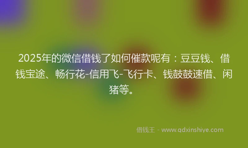 2025年的微信借钱了如何催款呢有：豆豆钱、借钱宝途、畅行花-信用飞-飞行卡、钱鼓鼓速借、闲猪等。