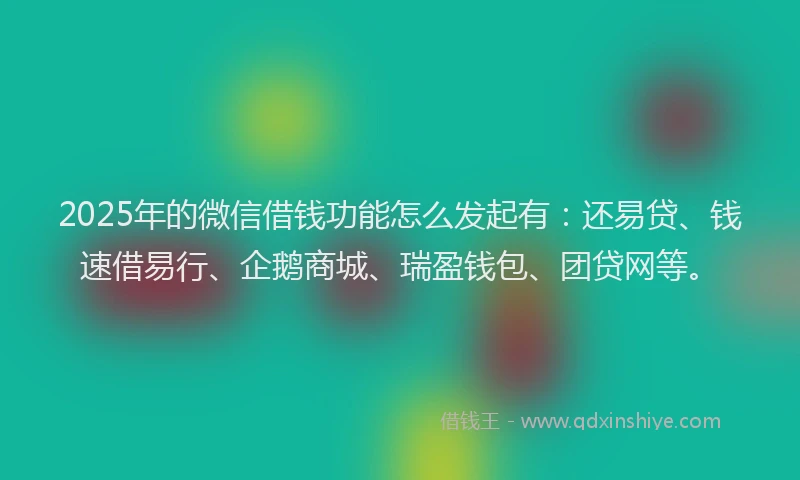 2025年的微信借钱功能怎么发起有：还易贷、钱速借易行、企鹅商城、瑞盈钱包、团贷网等。
