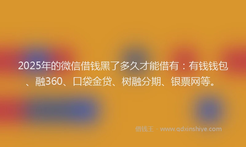 2025年的微信借钱黑了多久才能借有：有钱钱包、融360、口袋金贷、树融分期、银票网等。
