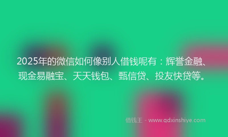 2025年的微信如何像别人借钱呢有：辉誉金融、现金易融宝、天天钱包、甄信贷、投友快贷等。