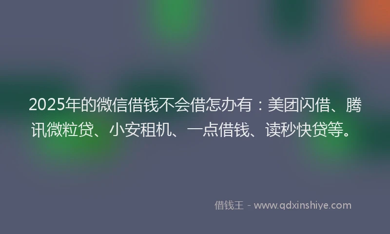 2025年的微信借钱不会借怎办有：美团闪借、腾讯微粒贷、小安租机、一点借钱、读秒快贷等。