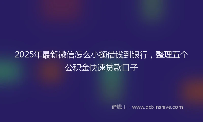 2025年最新微信怎么小额借钱到银行，整理五个公积金快速贷款口子