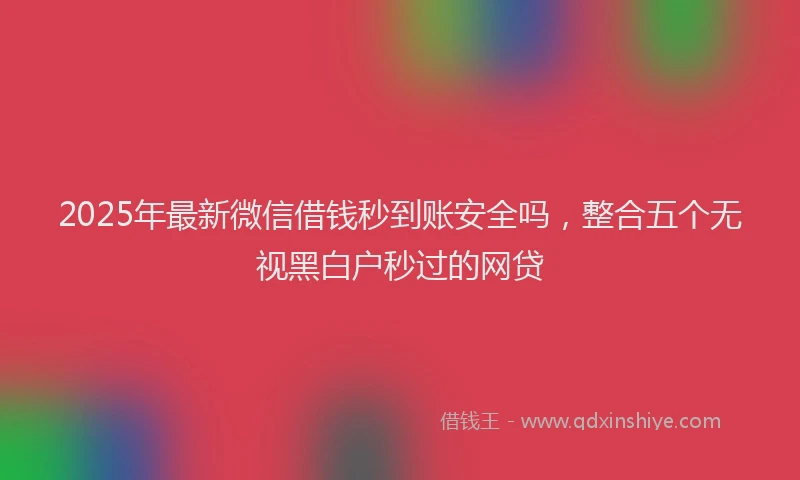2025年最新微信借钱秒到账安全吗，整合五个无视黑白户秒过的网贷