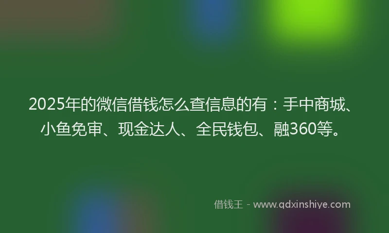 2025年的微信借钱怎么查信息的有：手中商城、小鱼免审、现金达人、全民钱包、融360等。