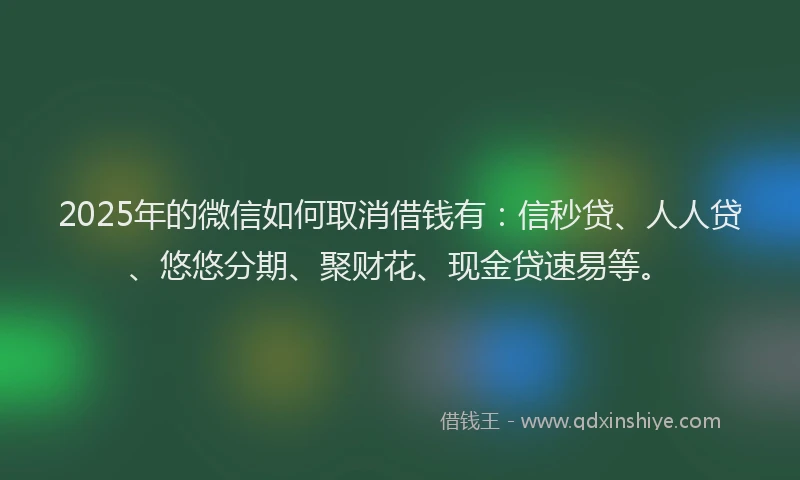 2025年的微信如何取消借钱有：信秒贷、人人贷、悠悠分期、聚财花、现金贷速易等。