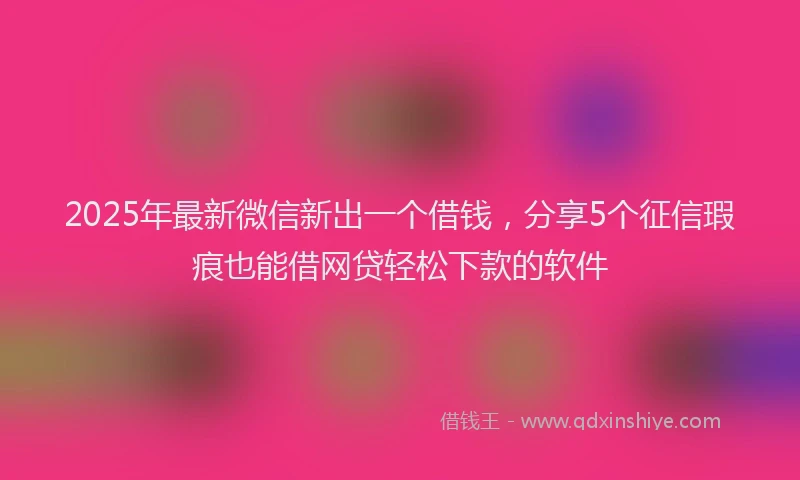 2025年最新微信新出一个借钱，分享5个征信瑕疵也能借网贷轻松下款的软件