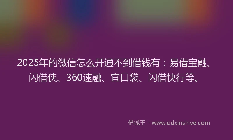 2025年的微信怎么开通不到借钱有：易借宝融、闪借侠、360速融、宜口袋、闪借快行等。