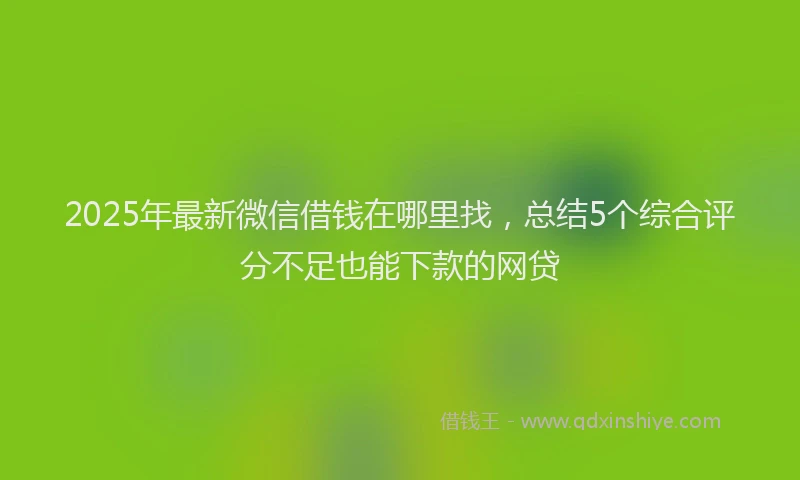 2025年最新微信借钱在哪里找，总结5个综合评分不足也能下款的网贷