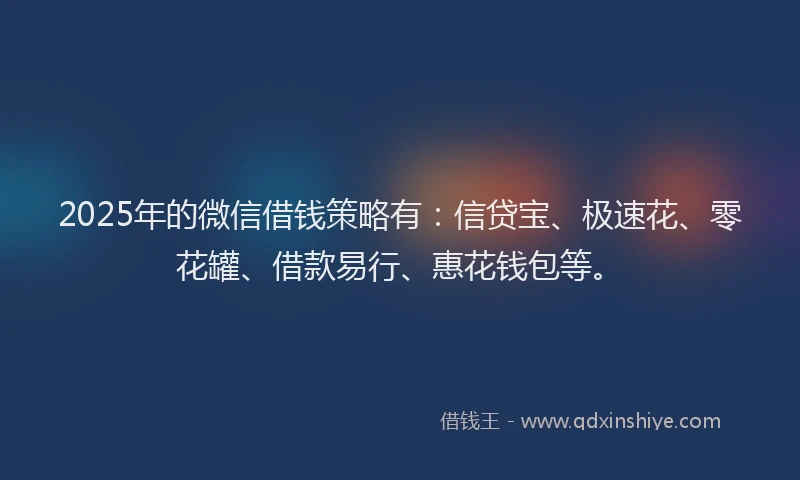 2025年的微信借钱策略有：信贷宝、极速花、零花罐、借款易行、惠花钱包等。