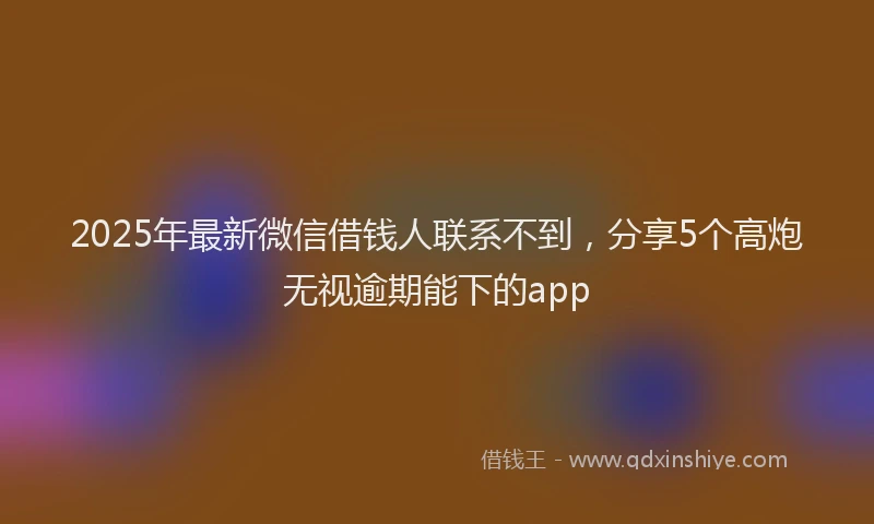 2025年最新微信借钱人联系不到，分享5个高炮无视逾期能下的app
