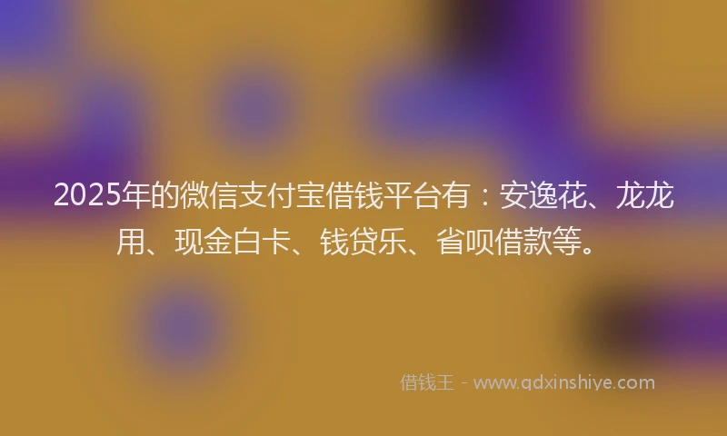 2025年的微信支付宝借钱平台有：安逸花、龙龙用、现金白卡、钱贷乐、省呗借款等。