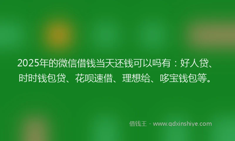 2025年的微信借钱当天还钱可以吗有：好人贷、时时钱包贷、花呗速借、理想给、哆宝钱包等。