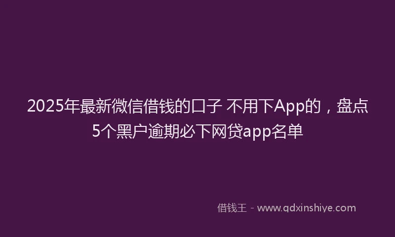 2025年最新微信借钱的口子 不用下App的，盘点5个黑户逾期必下网贷app名单