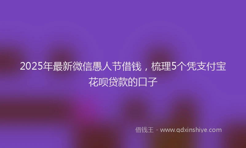 2025年最新微信愚人节借钱，梳理5个凭支付宝花呗贷款的口子