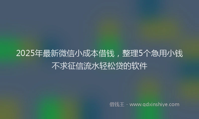 2025年最新微信小成本借钱，整理5个急用小钱不求征信流水轻松贷的软件