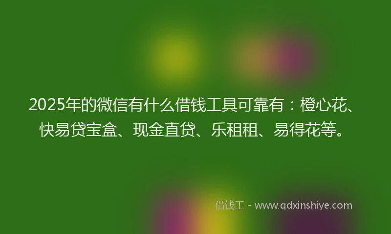 2025年的微信有什么借钱工具可靠有：橙心花、快易贷宝盒、现金直贷、乐租租、易得花等。