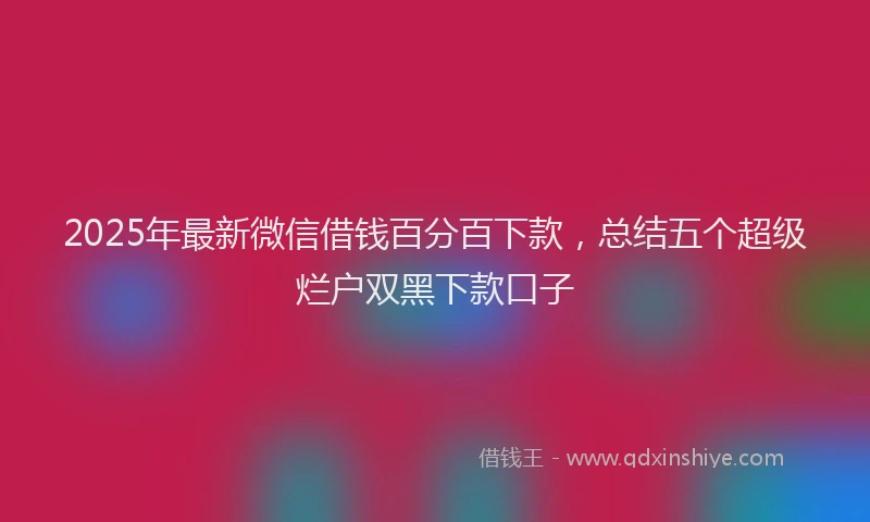 2025年最新微信借钱百分百下款，总结五个超级烂户双黑下款口子
