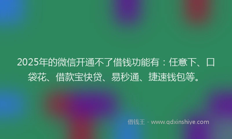 2025年的微信开通不了借钱功能有：任意下、口袋花、借款宝快贷、易秒通、捷速钱包等。