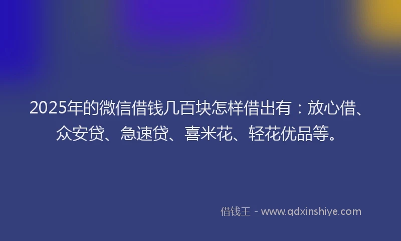 2025年的微信借钱几百块怎样借出有:放心借、众安贷、急速贷、喜米花、轻花优品等。