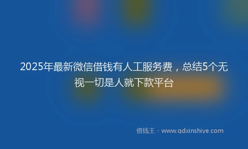 2025年最新微信借钱有人工服务费，总结5个无视一切是人就下款平台