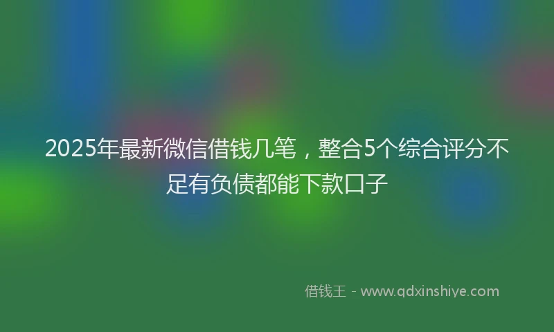 2025年最新微信借钱几笔，整合5个综合评分不足有负债都能下款口子
