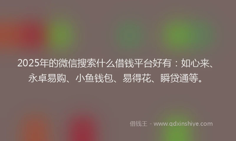 2025年的微信搜索什么借钱平台好有：如心来、永卓易购、小鱼钱包、易得花、瞬贷通等。