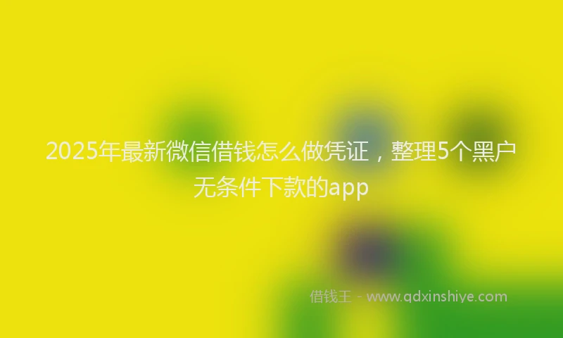 2025年最新微信借钱怎么做凭证，整理5个黑户无条件下款的app