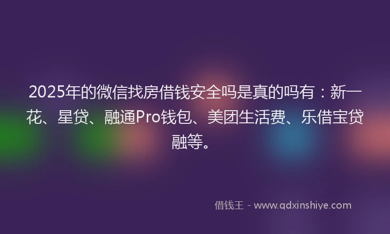 2025年的微信找房借钱安全吗是真的吗有：新一花、星贷、融通Pro钱包、美团生活费、乐借宝贷融等。