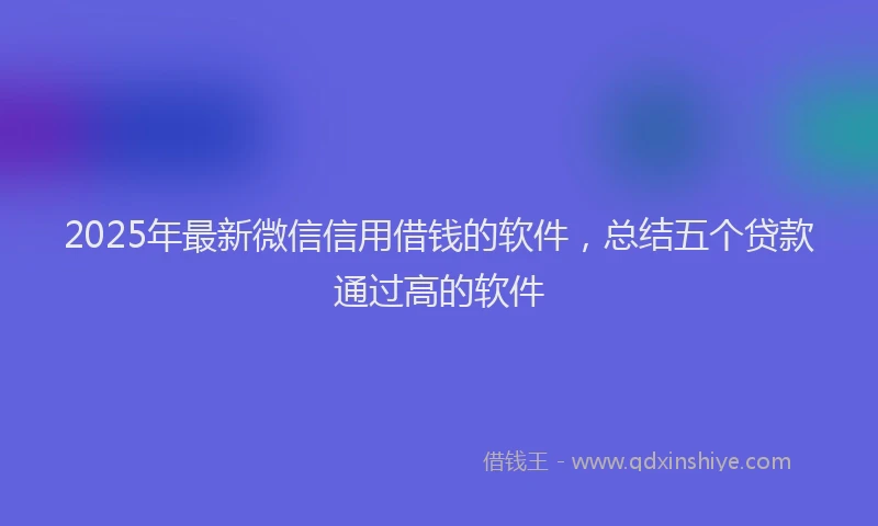 2025年最新微信信用借钱的软件，总结五个贷款通过高的软件