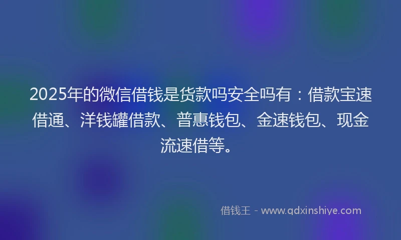 2025年的微信借钱是货款吗安全吗有：借款宝速借通、洋钱罐借款、普惠钱包、金速钱包、现金流速借等。