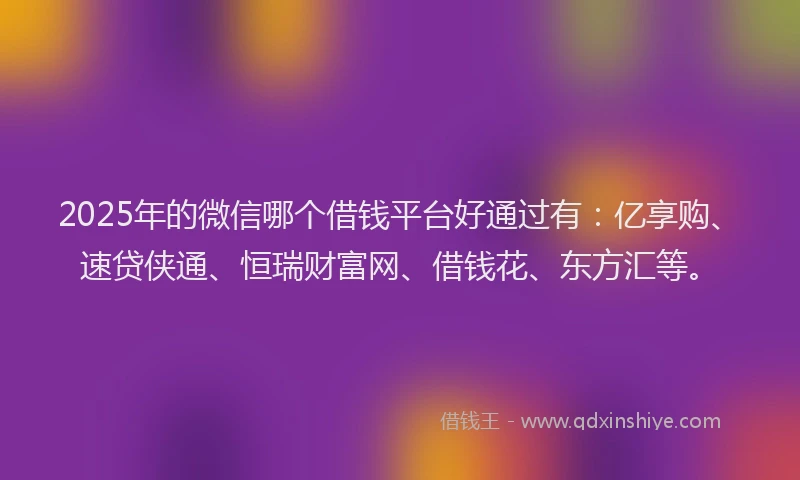 2025年的微信哪个借钱平台好通过有：亿享购、速贷侠通、恒瑞财富网、借钱花、东方汇等。