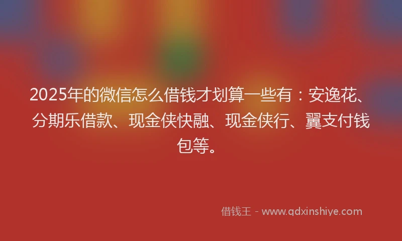 2025年的微信怎么借钱才划算一些有：安逸花、分期乐借款、现金侠快融、现金侠行、翼支付钱包等。