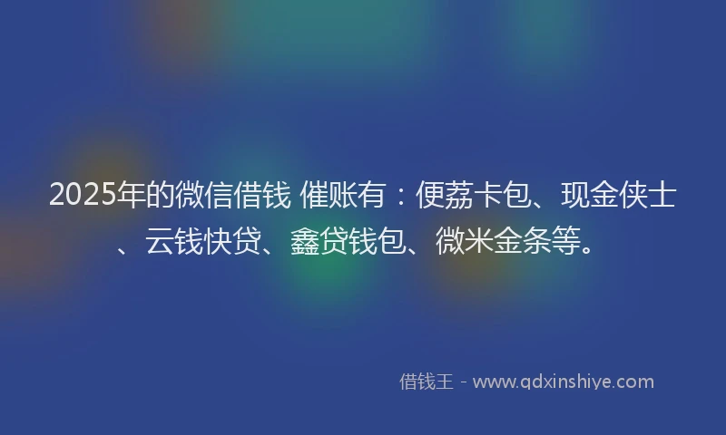 2025年的微信借钱 催账有：便荔卡包、现金侠士、云钱快贷、鑫贷钱包、微米金条等。