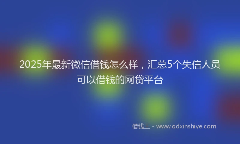 2025年最新微信借钱怎么样，汇总5个失信人员可以借钱的网贷平台