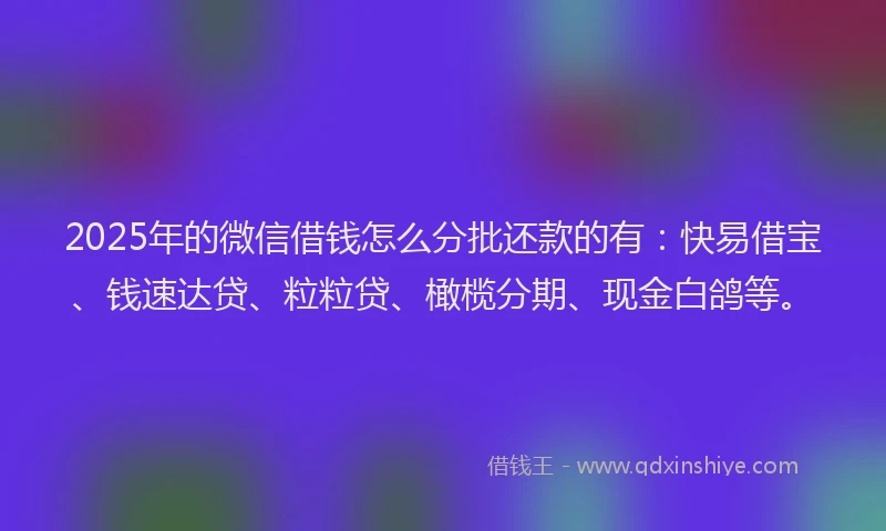2025年的微信借钱怎么分批还款的有：快易借宝、钱速达贷、粒粒贷、橄榄分期、现金白鸽等。