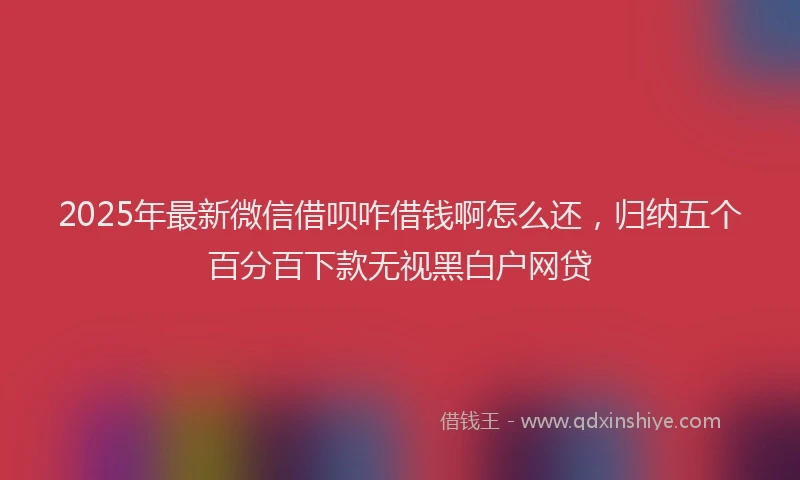 2025年最新微信借呗咋借钱啊怎么还，归纳五个百分百下款无视黑白户网贷