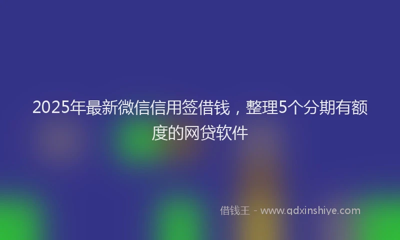 2025年最新微信信用签借钱，整理5个分期有额度的网贷软件