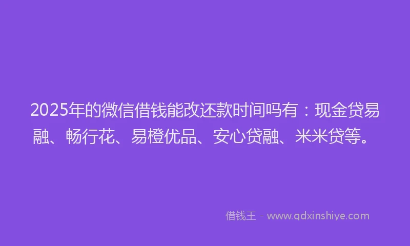 2025年的微信借钱能改还款时间吗有：现金贷易融、畅行花、易橙优品、安心贷融、米米贷等。