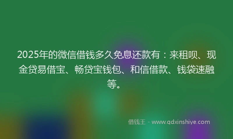2025年的微信借钱多久免息还款有：来租呗、现金贷易借宝、畅贷宝钱包、和信借款、钱袋速融等。