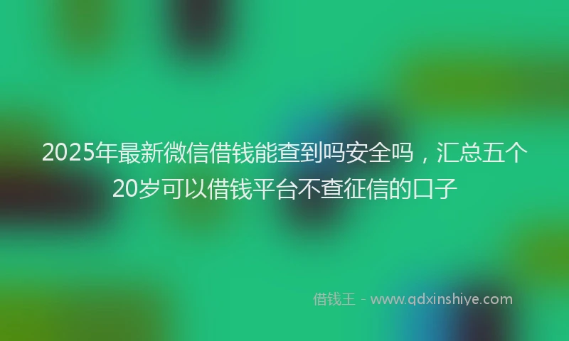 2025年最新微信借钱能查到吗安全吗，汇总五个20岁可以借钱平台不查征信的口子