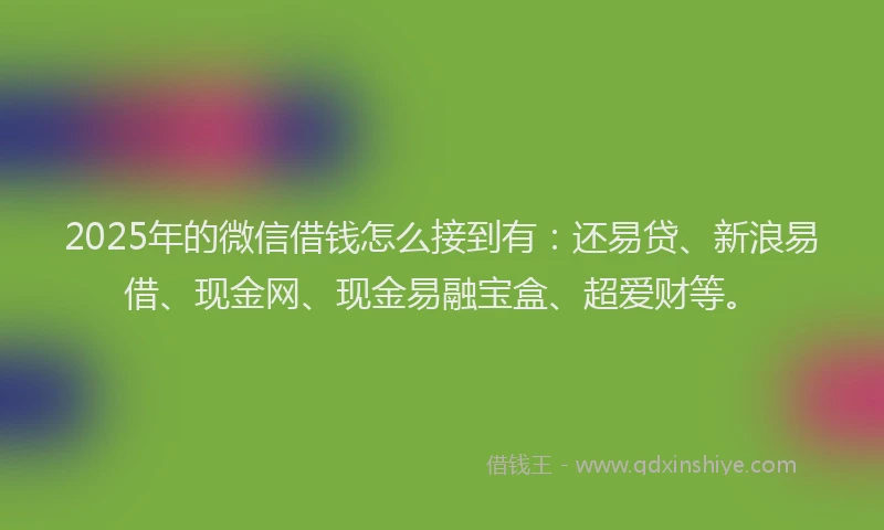 2025年的微信借钱怎么接到有：还易贷、新浪易借、现金网、现金易融宝盒、超爱财等。