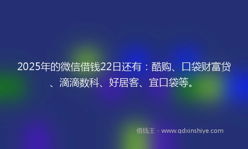 2025年的微信借钱22日还有：酷购、口袋财富贷、滴滴数科、好居客、宜口袋等。