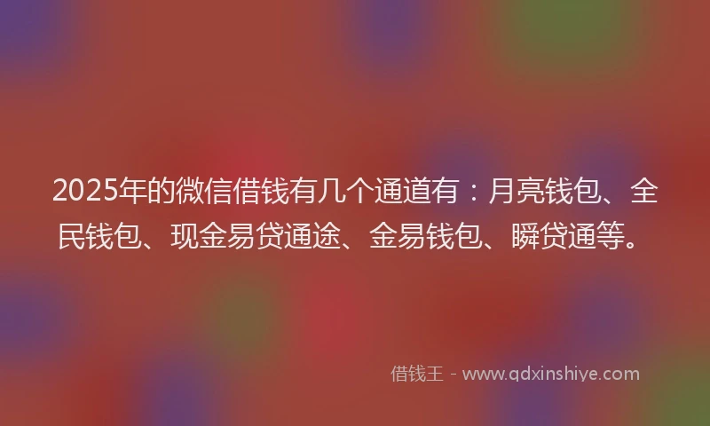 2025年的微信借钱有几个通道有：月亮钱包、全民钱包、现金易贷通途、金易钱包、瞬贷通等。