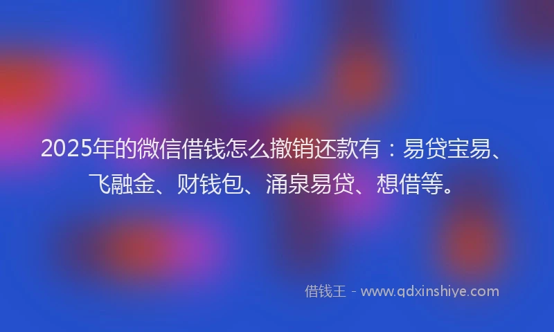2025年的微信借钱怎么撤销还款有：易贷宝易、飞融金、财钱包、涌泉易贷、想借等。