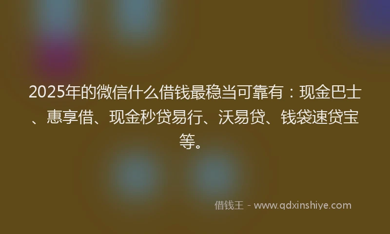 2025年的微信什么借钱最稳当可靠有：现金巴士、惠享借、现金秒贷易行、沃易贷、钱袋速贷宝等。