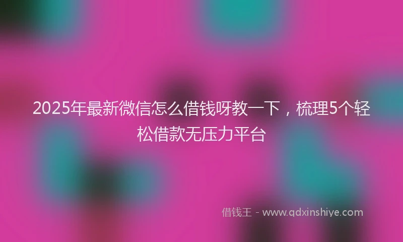 2025年最新微信怎么借钱呀教一下，梳理5个轻松借款无压力平台