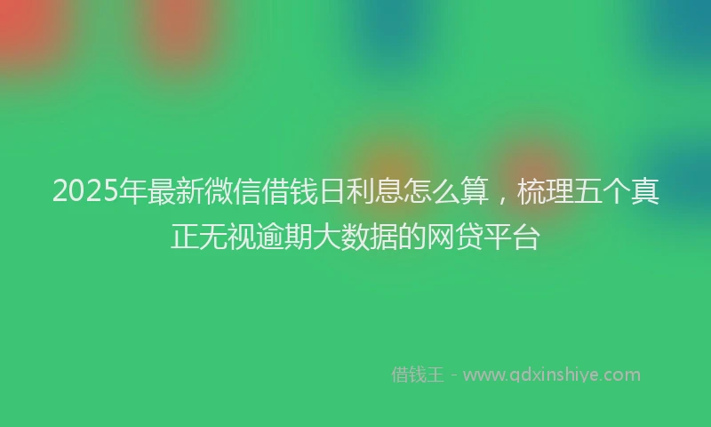 2025年最新微信借钱日利息怎么算，梳理五个真正无视逾期大数据的网贷平台