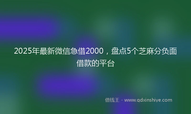 2025年最新微信急借2000，盘点5个芝麻分负面借款的平台