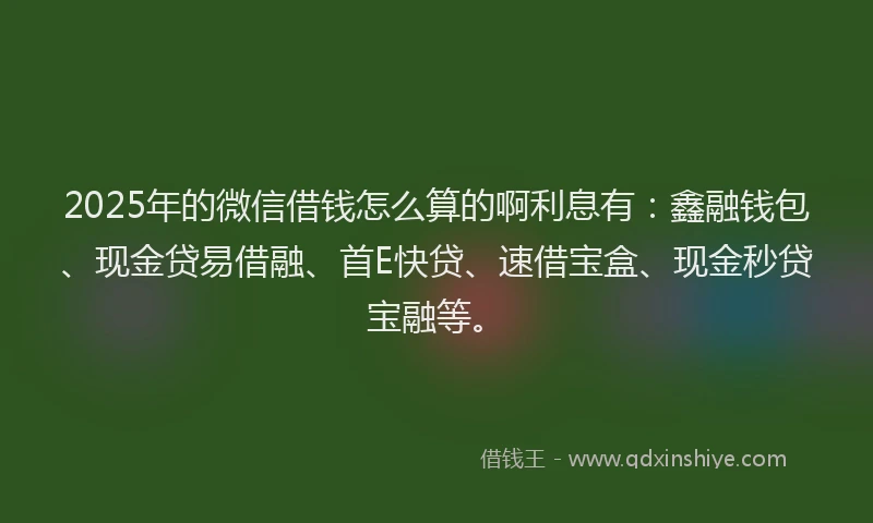 2025年的微信借钱怎么算的啊利息有：鑫融钱包、现金贷易借融、首E快贷、速借宝盒、现金秒贷宝融等。